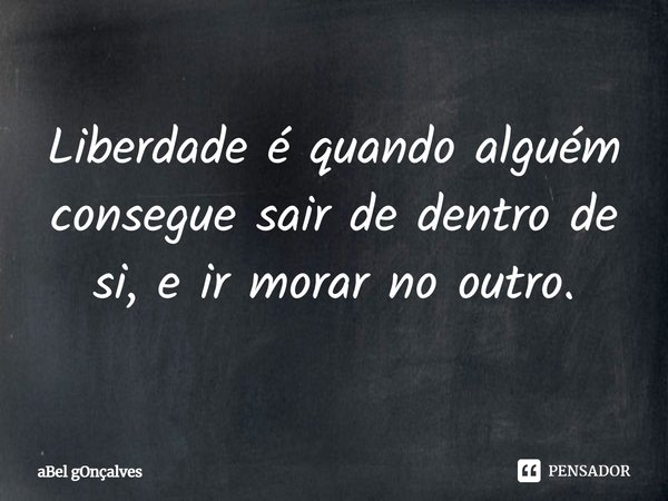 ⁠Liberdade é quando alguém consegue sair de dentro de si, e ir morar no outro.... Frase de aBel gOnçalves.