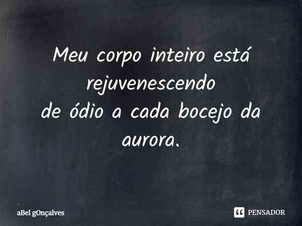 ⁠Meu corpo inteiro está rejuvenescendo
de ódio a cada bocejo da aurora.... Frase de aBel gOnçalves.