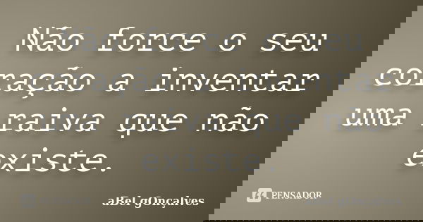 Não force o seu coração a inventar uma raiva que não existe.... Frase de aBel gOnçalves.