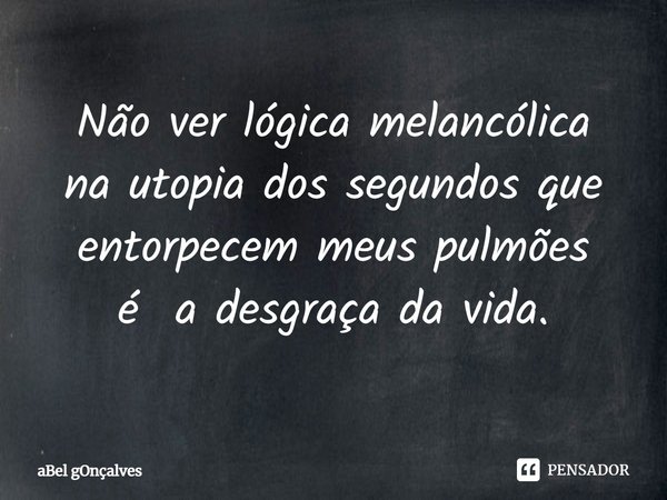 ⁠Não ver lógica melancólica
na utopia dos segundos que entorpecem meus pulmões
é a desgraça da vida.... Frase de aBel gOnçalves.