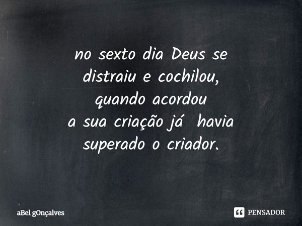⁠no sexto dia Deus se
distraiu e cochilou,
quando acordou
a sua criação já havia
superado o criador.... Frase de aBel gOnçalves.