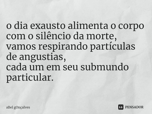 ⁠o dia exausto alimenta o corpo
com o silêncio da morte,
vamos respirando partículas
de angustias,
cada um em seu submundo
particular.... Frase de aBel gOnçalves.