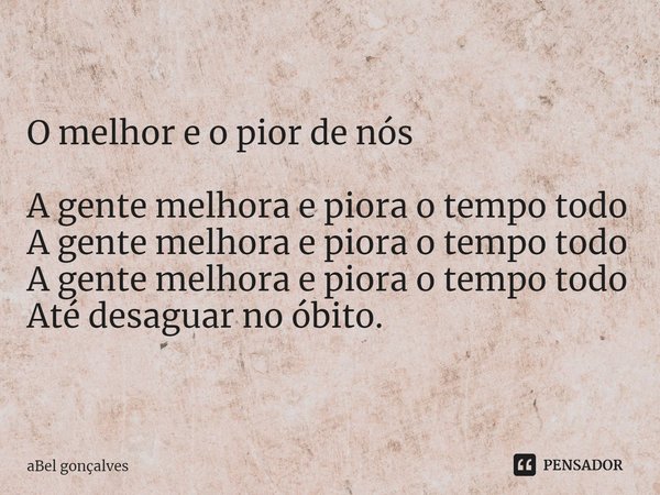 ⁠O melhor e o pior de nós A gente melhora e piora o tempo todo
A gente melhora e piora o tempo todo
A gente melhora e piora o tempo todo
Até desaguar no óbito.... Frase de aBel gOnçalves.
