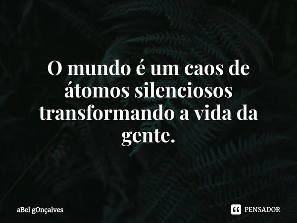 ⁠
O mundo é um caos de átomos silenciosos transformando a vida da gente.... Frase de aBel gOnçalves.