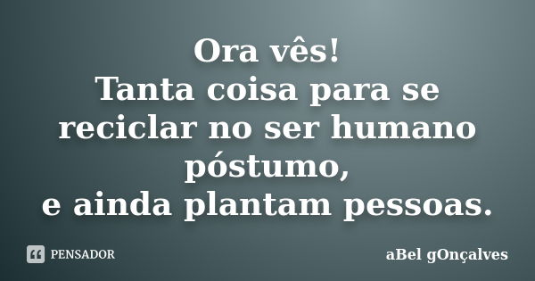 Ora vês! Tanta coisa para se reciclar no ser humano póstumo, e ainda plantam pessoas.... Frase de aBel gOnçalves.