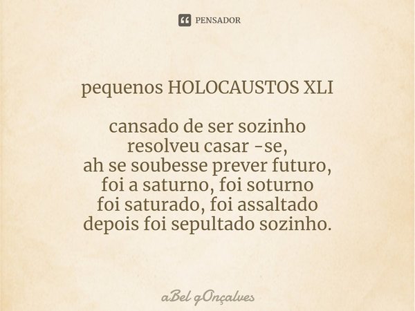 ⁠pequenos HOLOCAUSTOS XLI cansado de ser sozinho
resolveu casar -se,
ah se soubesse prever futuro,
foi a saturno, foi soturno
foi saturado, foi assaltado
depois... Frase de aBel gOnçalves.