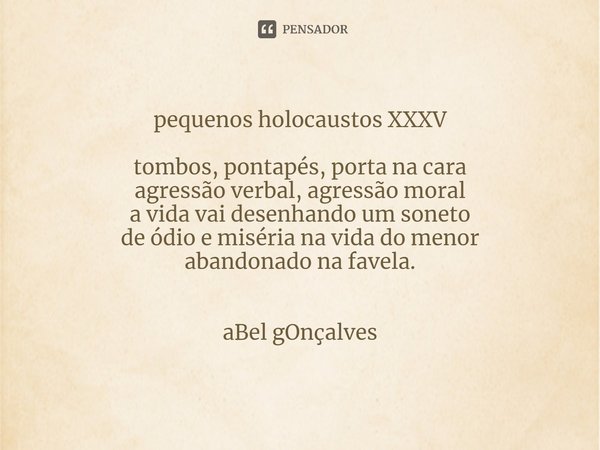 ⁠pequenos holocaustos XXXV tombos, pontapés, porta na cara
agressão verbal, agressão moral
a vida vai desenhando um soneto
de ódio e miséria na vida do menor
ab... Frase de aBel gOnçalves.