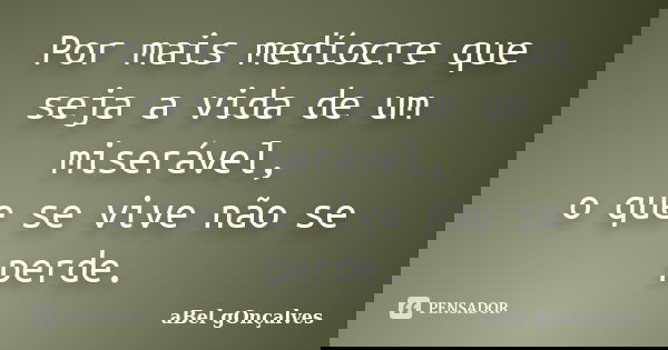 Por mais medíocre que seja a vida de um miserável, o que se vive não se perde.... Frase de aBel gOnçalves.