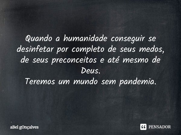 ⁠Quando a humanidade conseguir se
desinfetar por completo de seus medos,
de seus preconceitos e até mesmo de
Deus.
Teremos um mundo sem pandemia.... Frase de aBel gOnçalves.