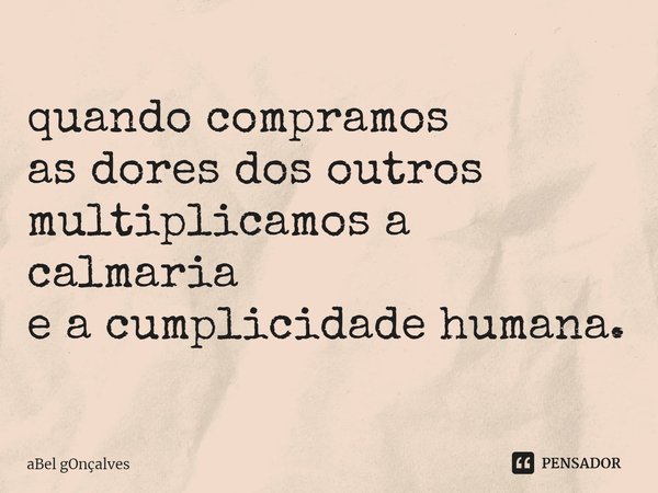 ⁠quando compramos
as dores dos outros
multiplicamos a calmaria
e a cumplicidade humana.... Frase de aBel gOnçalves.