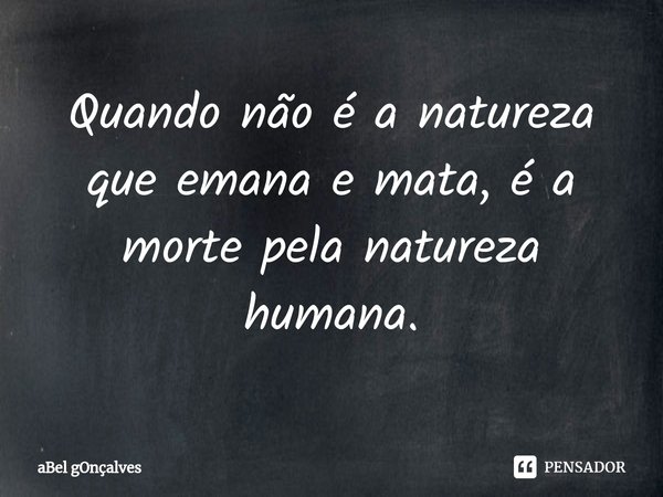 ⁠Quando não é a natureza que emana e mata, é a morte pela natureza humana.... Frase de aBel gOnçalves.