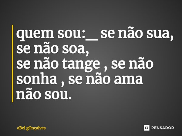 ⁠quem sou:_ se não sua, se não soa, se não tange , se não sonha , se não ama não sou.... Frase de aBel gOnçalves.