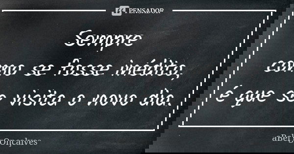 Sempre como se fosse inédito, é que se visita o novo dia.... Frase de aBel gOnçalves.