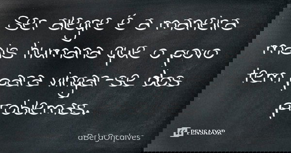 Ser alegre é a maneira mais humana que o povo tem para vingar-se dos problemas.... Frase de aBel gOnçalves.