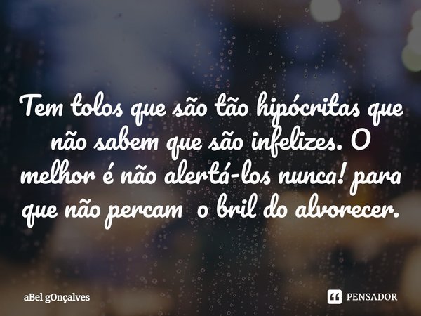 ⁠
Tem tolos que são tão hipócritas que não sabem que são infelizes. O melhor é não alertá-los nunca! para que não percam o bril do alvorecer.... Frase de aBel gOnçalves.