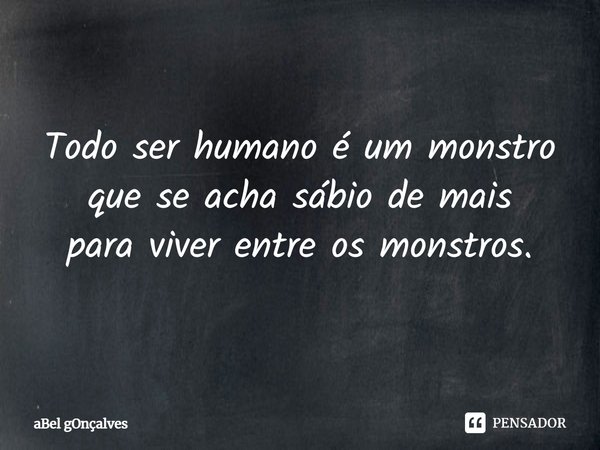 ⁠Todo ser humano é um monstro
que se acha sábio de mais
para viver entre os monstros.... Frase de aBel gOnçalves.