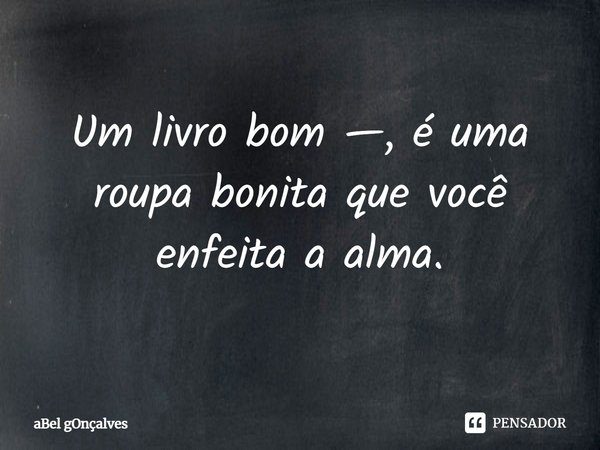 ⁠Um livro bom —, é uma roupa bonita que você enfeita a alma.... Frase de aBel gOnçalves.