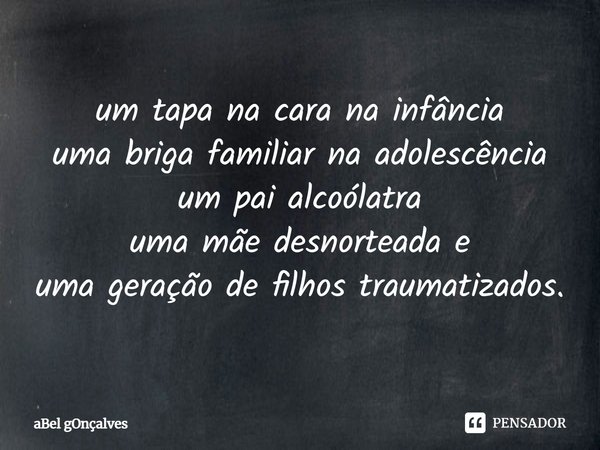 ⁠um tapa na cara na infância
uma briga familiar na adolescência
um pai alcoólatra
uma mãe desnorteada e
uma geração de filhos traumatizados.... Frase de aBel gOnçalves.