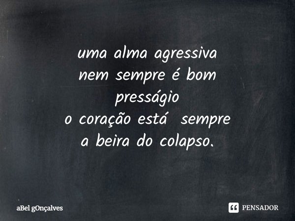 ⁠uma alma agressiva
nem sempre é bom
presságio
o coração está sempre
a beira do colapso.... Frase de aBel gOnçalves.