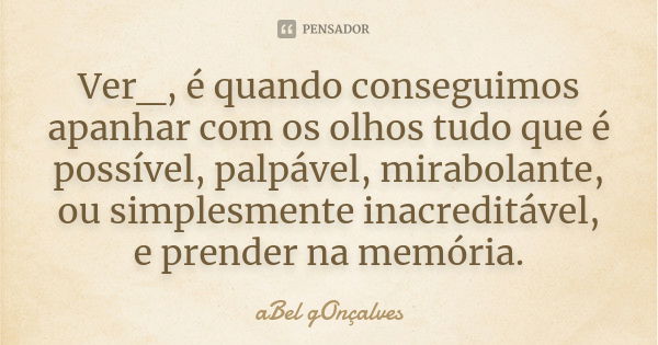 Ver_, é quando conseguimos apanhar com os olhos tudo que é possível, palpável, mirabolante, ou simplesmente inacreditável, e prender na memória.... Frase de aBel gOnçalves.