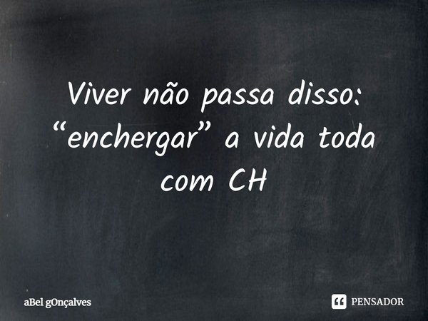 ⁠Viver não passa disso:
“enchergar” a vida toda
com CH... Frase de aBel gOnçalves.