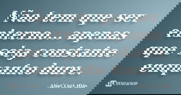 Não tem que ser enterno... apenas que seja constante enquanto dure.... Frase de Abel Leiz Bim.