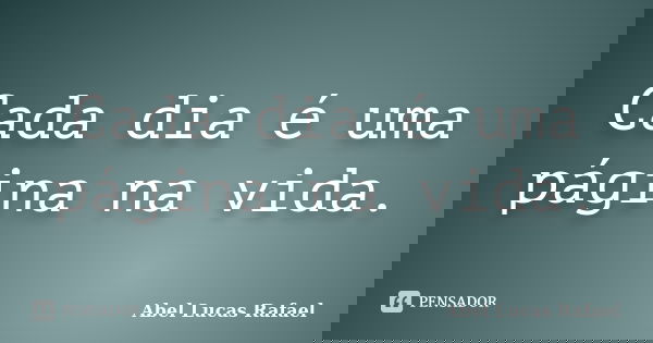 Cada dia é uma página na vida.... Frase de Abel Lucas Rafael.