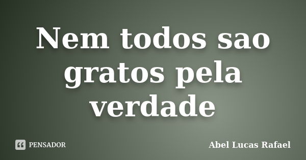 Nem todos sao gratos pela verdade... Frase de Abel Lucas Rafael.