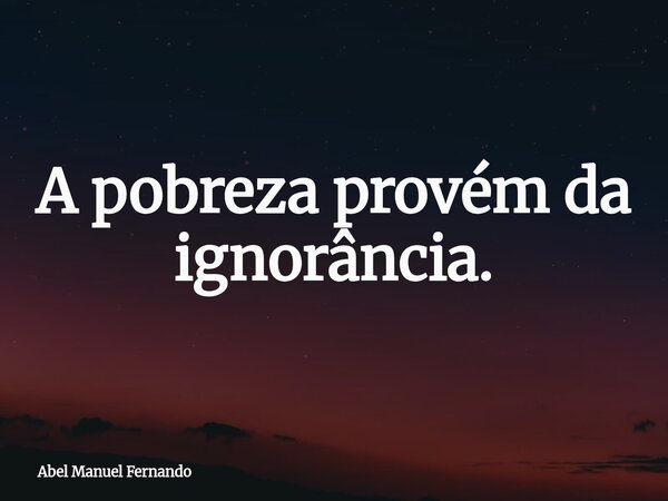 A pobreza provém da ignorância.... Frase de Abel Manuel Fernando.