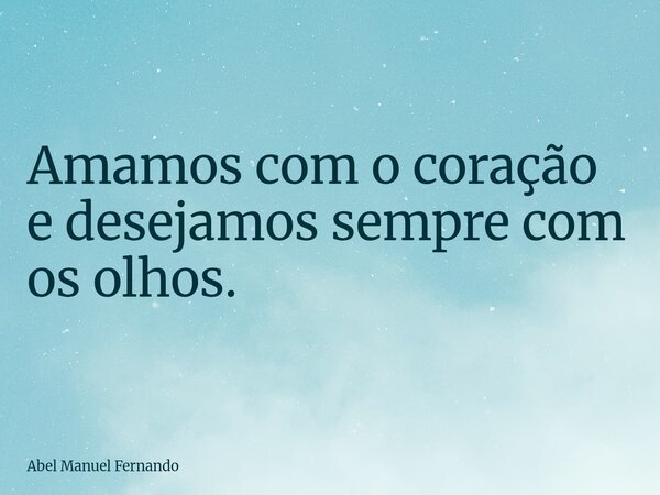 Amamos com o coração e desejamos sempre com os olhos.... Frase de Abel Manuel Fernando.