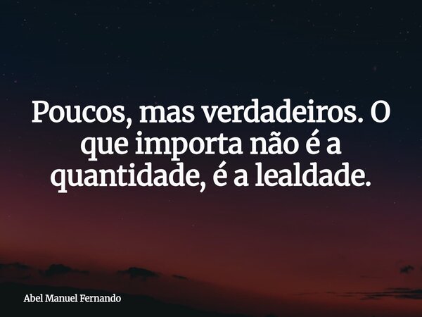 Poucos, mas verdadeiros. O que importa não é a quantidade, é a lealdade.... Frase de Abel Manuel Fernando.