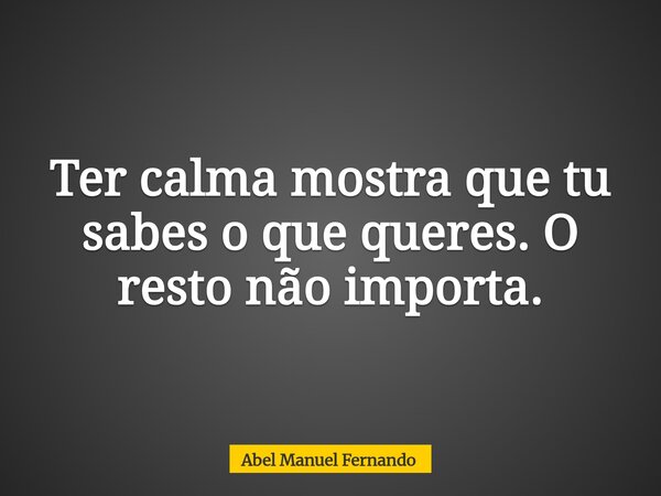 Ter calma mostra que tu sabes o que queres. O resto não importa.... Frase de Abel Manuel Fernando.