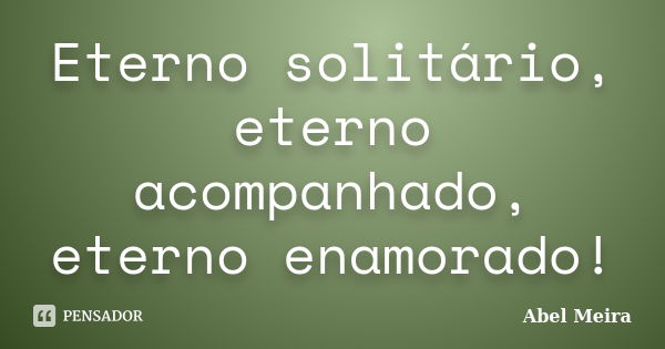 Eterno solitário, eterno acompanhado, eterno enamorado!... Frase de Abel Meira.