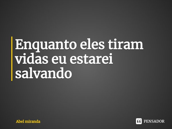 ⁠Enquanto eles tiram vidas eu estarei salvando... Frase de abel miranda.