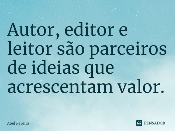 ⁠Autor, editor e leitor são parceiros de ideias que acrescentam valor.... Frase de Abel Pereira.