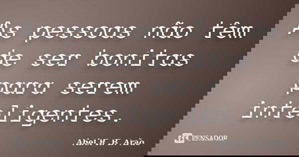 As pessoas não têm de ser bonitas para serem inteligentes.... Frase de Abel R. B. Arão.