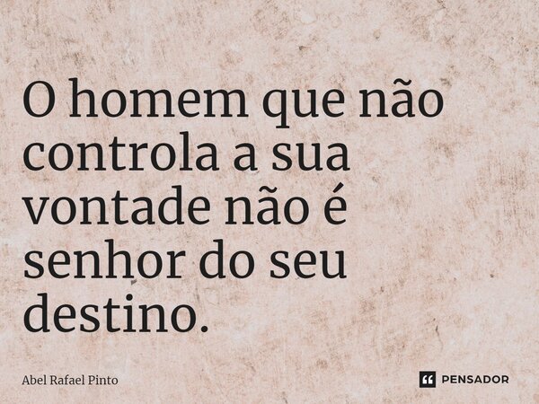 ⁠O homem que não controla a sua vontade não é senhor do seu destino.... Frase de Abel Rafael Pinto.
