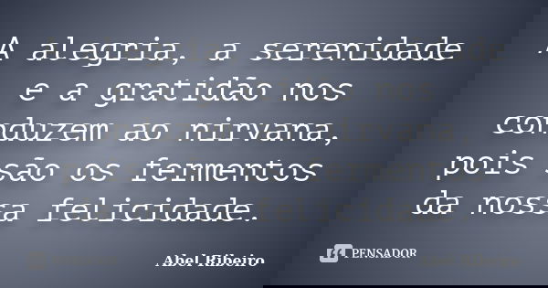 A alegria, a serenidade e a gratidão nos conduzem ao nirvana, pois são os fermentos da nossa felicidade.... Frase de Abel Ribeiro.