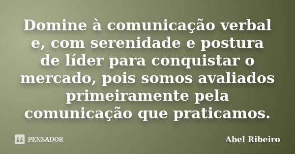 Domine à comunicação verbal e, com serenidade e postura de líder para conquistar o mercado, pois somos avaliados primeiramente pela comunicação que praticamos.... Frase de Abel Ribeiro.