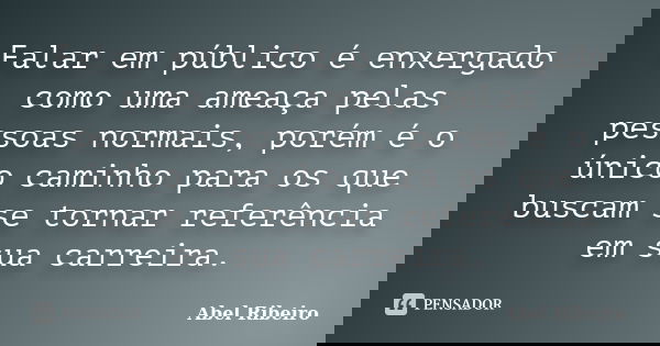 Falar em público é enxergado como uma ameaça pelas pessoas normais, porém é o único caminho para os que buscam se tornar referência em sua carreira.... Frase de Abel Ribeiro.