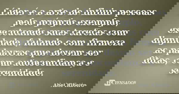 Líder é a arte de influir pessoas pelo próprio exemplo, executando suas tarefas com dignidade, falando com firmeza as palavras que devem ser ditas, com autoconf... Frase de Abel Ribeiro.