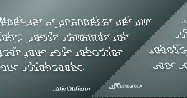 Mede-se a grandeza de um líder, pelo tamanho da dedicação que ele destina aos seus liderados.... Frase de Abel Ribeiro.