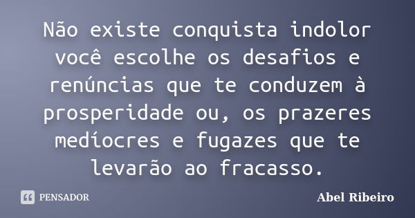 Não existe conquista indolor você escolhe os desafios e renúncias que te conduzem à prosperidade ou, os prazeres medíocres e fugazes que te levarão ao fracasso.... Frase de Abel Ribeiro.