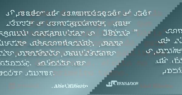 O poder da comunicação é tão forte e contagiante, que conseguiu catapultar o “Dória” de ilustre desconhecido, para o primeiro prefeito paulistano da historia, e... Frase de Abel Ribeiro.