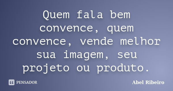 Quem fala bem convence, quem convence, vende melhor sua imagem, seu projeto ou produto.... Frase de Abel Ribeiro.