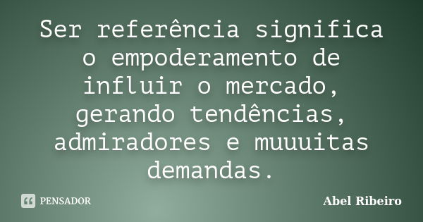 Ser referência significa o empoderamento de influir o mercado, gerando tendências, admiradores e muuuitas demandas.... Frase de Abel Ribeiro.