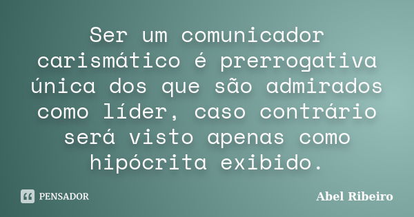 Ser um comunicador carismático é prerrogativa única dos que são admirados como líder, caso contrário será visto apenas como hipócrita exibido.... Frase de Abel Ribeiro.