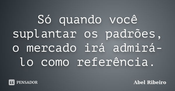 Só quando você suplantar os padrões, o mercado irá admirá-lo como referência.... Frase de Abel Ribeiro.