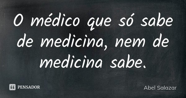 O médico que só sabe de medicina, nem de medicina sabe.... Frase de Abel Salazar.