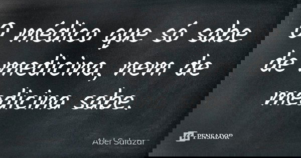 O médico que só sabe de medicina, nem de medicina sabe.... Frase de Abel Salazar.